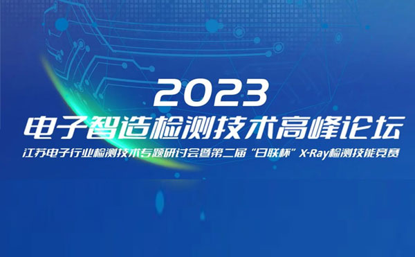 質(zhì)求卓越，智勝未來(lái) | 2023電子智造檢測(cè)技術(shù)高峰論壇暨第二屆“日聯(lián)杯”X-Ray檢測(cè)技能競(jìng)賽圓滿(mǎn)舉辦
